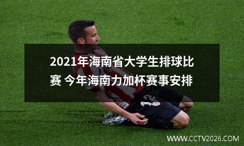 2021年海南省大学生排球比赛 今年海南力加杯赛事安排