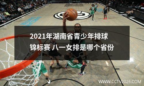 2021年湖南省青少年排球锦标赛 八一女排是哪个省份
