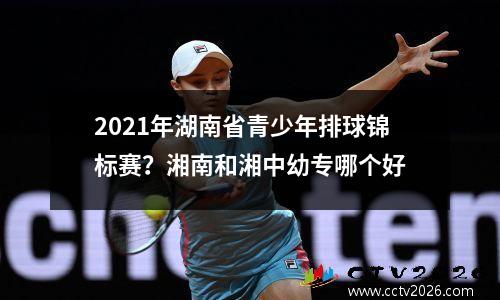 2021年湖南省青少年排球锦标赛？湘南和湘中幼专哪个好