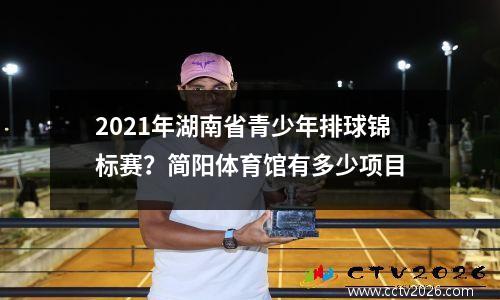 2021年湖南省青少年排球锦标赛？简阳体育馆有多少项目