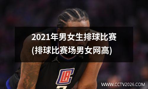 2021年男女生排球比赛(排球比赛场男女网高)