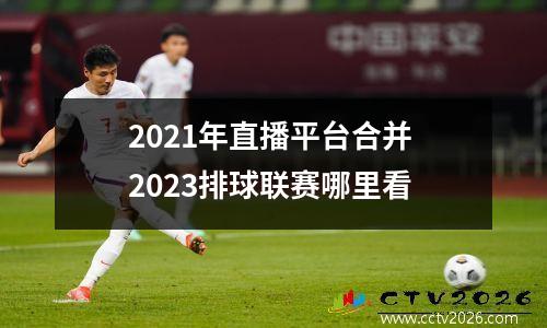 2021年直播平台合并 2023排球联赛哪里看