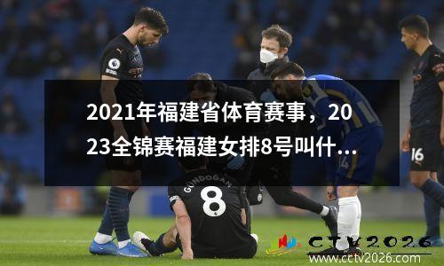 2021年福建省体育赛事，2023全锦赛福建女排8号叫什么