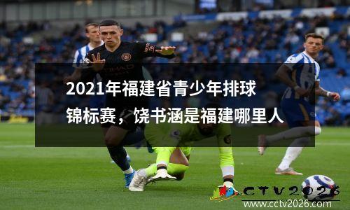 2021年福建省青少年排球锦标赛，饶书涵是福建哪里人