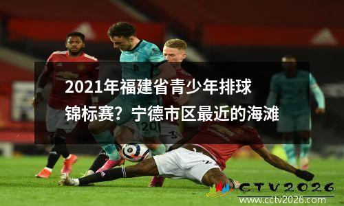 2021年福建省青少年排球锦标赛？宁德市区最近的海滩