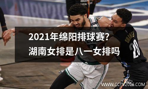 2021年绵阳排球赛？湖南女排是八一女排吗