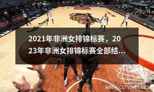2021年非洲女排锦标赛，2023年非洲女排锦标赛全部结束了吗