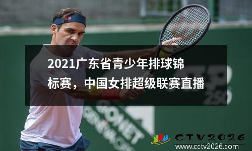 2021广东省青少年排球锦标赛，中国女排超级联赛直播