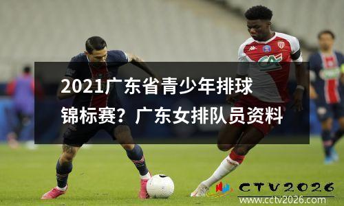 2021广东省青少年排球锦标赛？广东女排队员资料