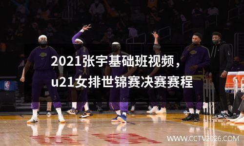 2021张宇基础班视频，u21女排世锦赛决赛赛程