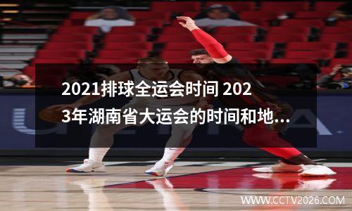 2021排球全运会时间 2023年湖南省大运会的时间和地点