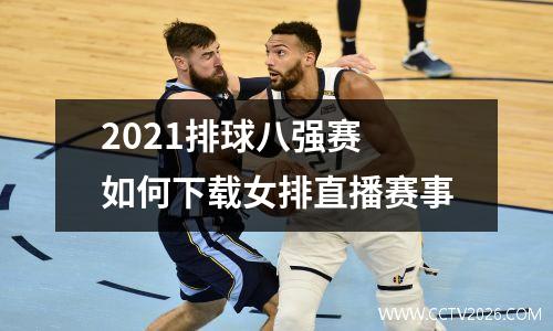 2021排球八强赛 如何下载女排直播赛事