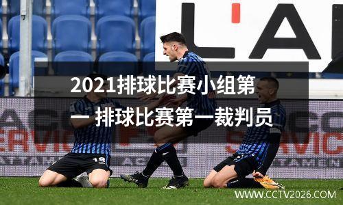 2021排球比赛小组第一 排球比赛第一裁判员
