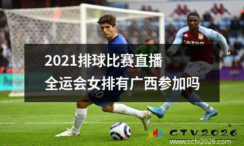 2021排球比赛直播 全运会女排有广西参加吗