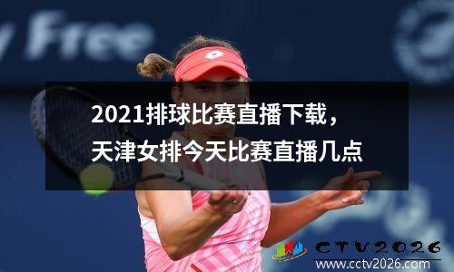 2021排球比赛直播下载，天津女排今天比赛直播几点