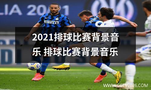 2021排球比赛背景音乐 排球比赛背景音乐