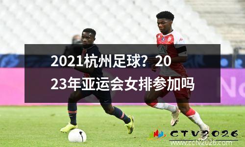 2021杭州足球？2023年亚运会女排参加吗