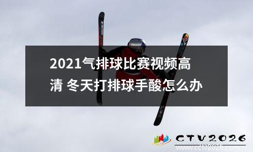 2021气排球比赛视频高清 冬天打排球手酸怎么办