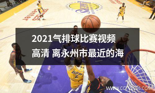 2021气排球比赛视频高清 离永州市最近的海
