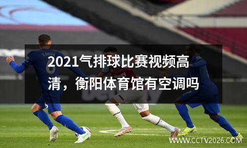 2021气排球比赛视频高清，衡阳体育馆有空调吗
