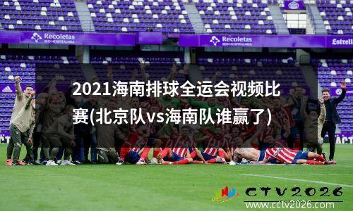 2021海南排球全运会视频比赛(北京队vs海南队谁赢了)