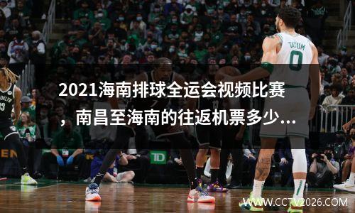 2021海南排球全运会视频比赛，南昌至海南的往返机票多少钱