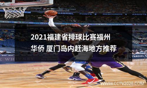 2021福建省排球比赛福州华侨 厦门岛内赶海地方推荐