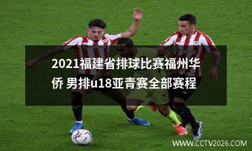 2021福建省排球比赛福州华侨 男排u18亚青赛全部赛程