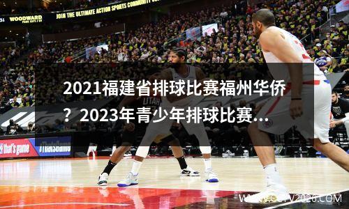 2021福建省排球比赛福州华侨？2023年青少年排球比赛有年龄限制吗