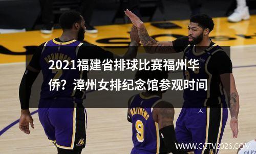 2021福建省排球比赛福州华侨？漳州女排纪念馆参观时间