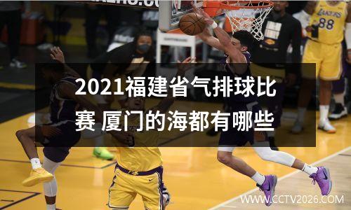 2021福建省气排球比赛 厦门的海都有哪些