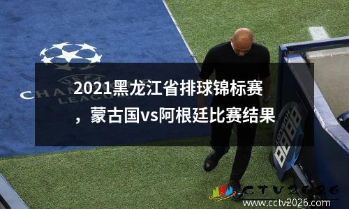 2021黑龙江省排球锦标赛，蒙古国vs阿根廷比赛结果