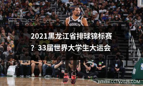 2021黑龙江省排球锦标赛？33届世界大学生大运会