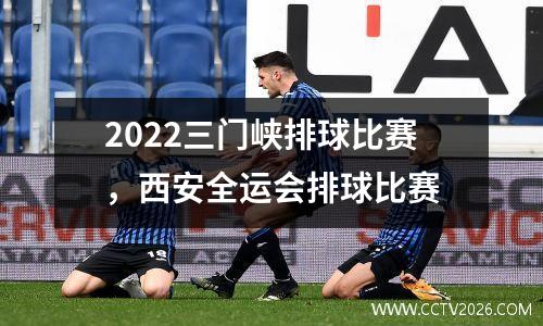 2022三门峡排球比赛，西安全运会排球比赛