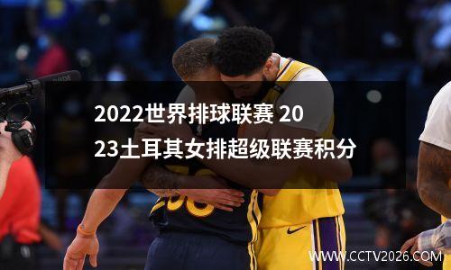 2022世界排球联赛 2023土耳其女排超级联赛积分