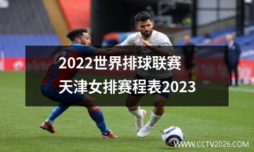 2022世界排球联赛 天津女排赛程表2023