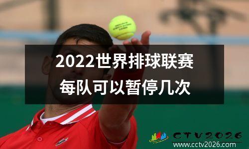 2022世界排球联赛 每队可以暂停几次