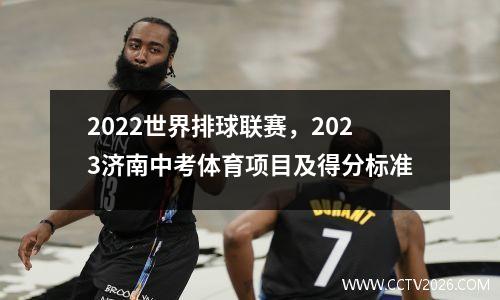 2022世界排球联赛，2023济南中考体育项目及得分标准