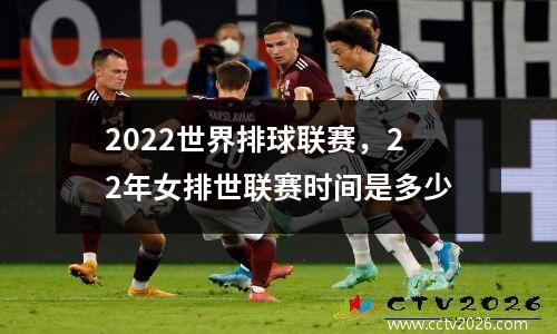 2022世界排球联赛，22年女排世联赛时间是多少