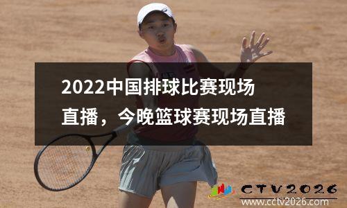 2022中国排球比赛现场直播，今晚篮球赛现场直播