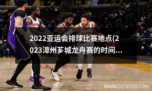 2022亚运会排球比赛地点(2023漳州芗城龙舟赛的时间地点)
