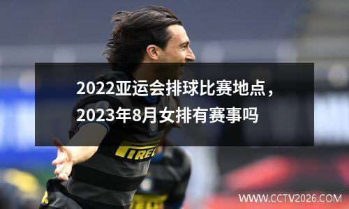 2022亚运会排球比赛地点，2023年8月女排有赛事吗