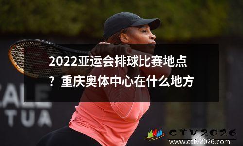 2022亚运会排球比赛地点？重庆奥体中心在什么地方