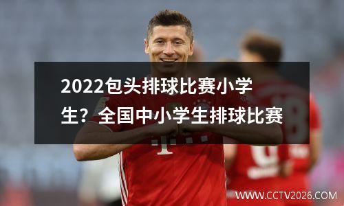2022包头排球比赛小学生？全国中小学生排球比赛