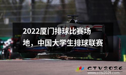 2022厦门排球比赛场地，中国大学生排球联赛