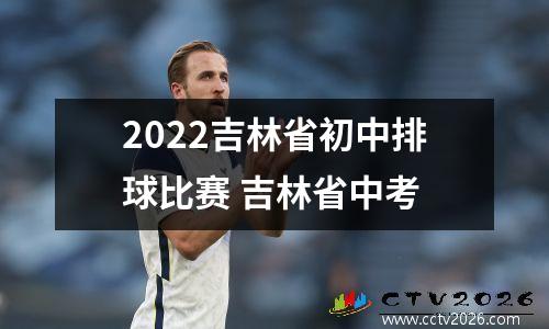 2022吉林省初中排球比赛 吉林省中考