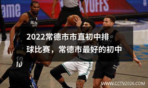 2022常德市市直初中排球比赛，常德市最好的初中