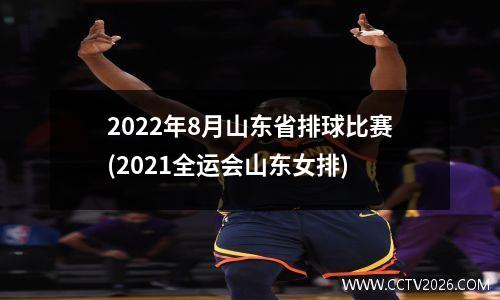 2022年8月山东省排球比赛(2021全运会山东女排)