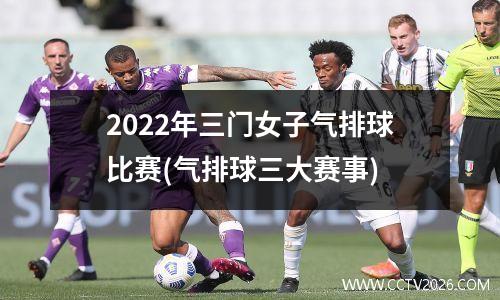 2022年三门女子气排球比赛(气排球三大赛事)
