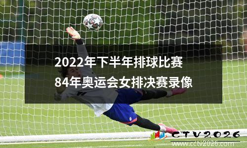 2022年下半年排球比赛 84年奥运会女排决赛录像